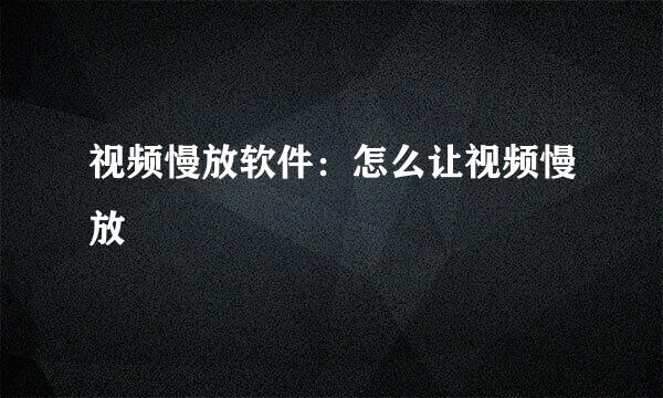 视频慢放软件：怎么让视频慢放