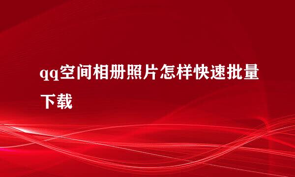 qq空间相册照片怎样快速批量下载