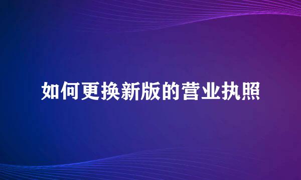 如何更换新版的营业执照