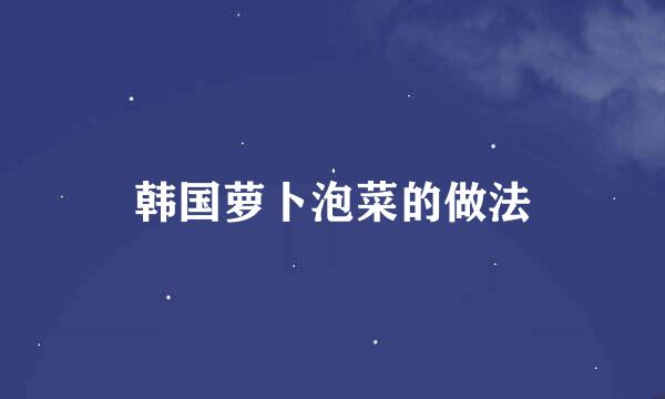 韩国萝卜泡菜的做法