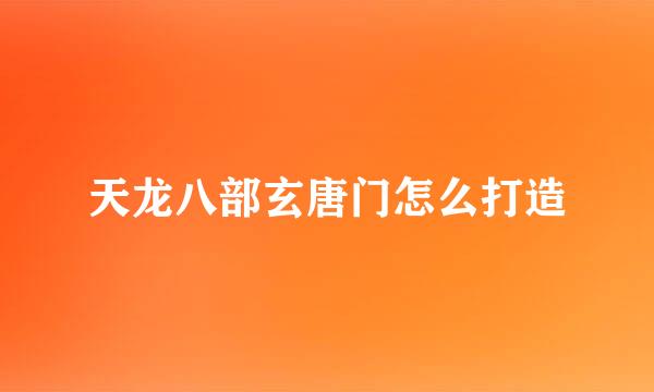 天龙八部玄唐门怎么打造
