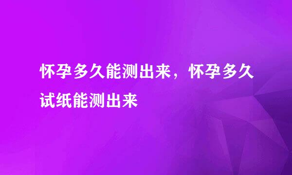 怀孕多久能测出来，怀孕多久试纸能测出来