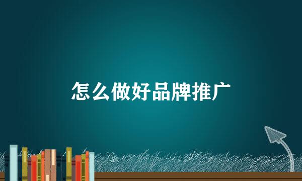 怎么做好品牌推广