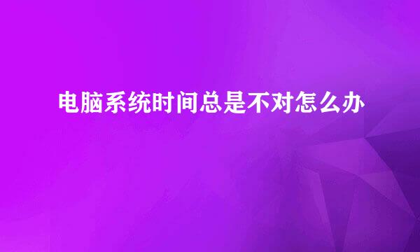 电脑系统时间总是不对怎么办