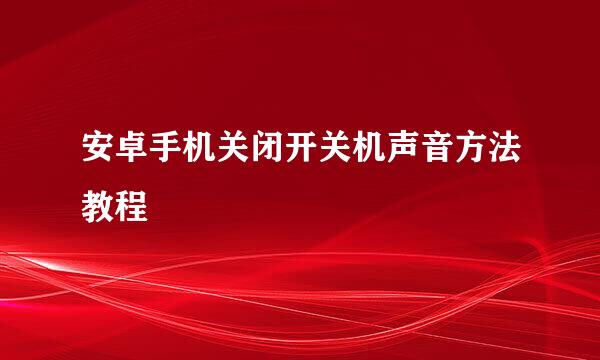 安卓手机关闭开关机声音方法教程
