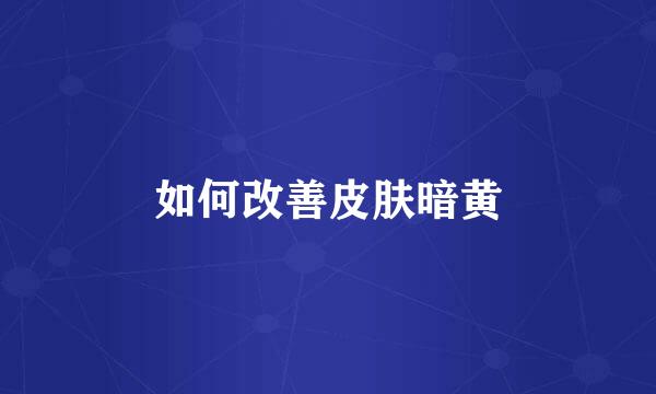 如何改善皮肤暗黄