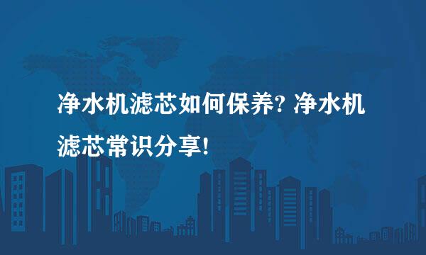 净水机滤芯如何保养? 净水机滤芯常识分享!