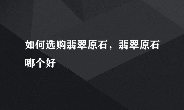 如何选购翡翠原石，翡翠原石哪个好