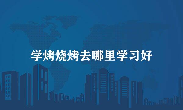 学烤烧烤去哪里学习好