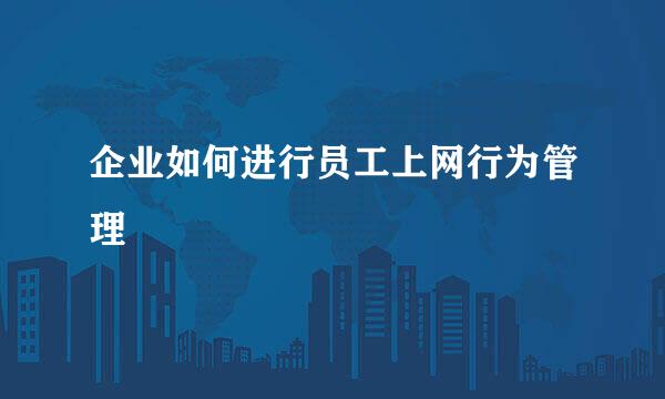 企业如何进行员工上网行为管理