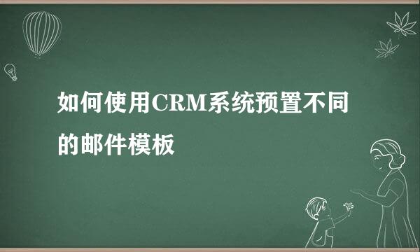 如何使用CRM系统预置不同的邮件模板