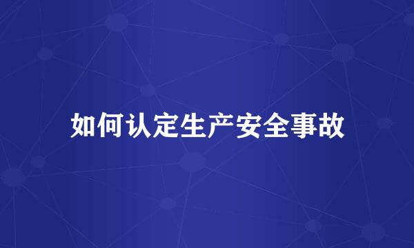 如何认定生产安全事故
