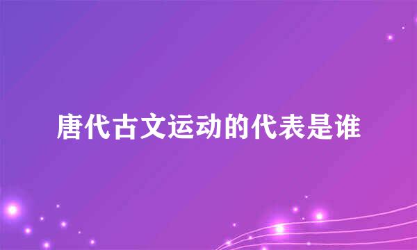 唐代古文运动的代表是谁