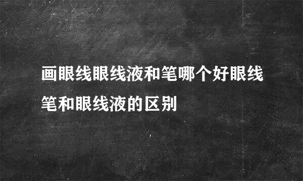 画眼线眼线液和笔哪个好眼线笔和眼线液的区别