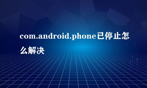 com.android.phone已停止怎么解决