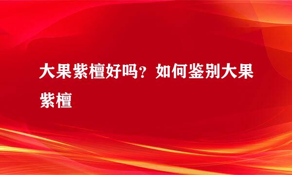 大果紫檀好吗？如何鉴别大果紫檀