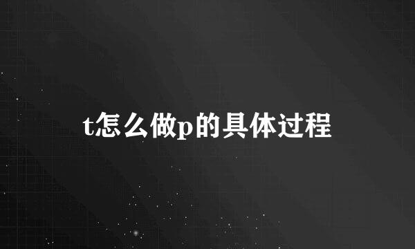 t怎么做p的具体过程