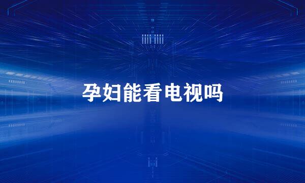 孕妇能看电视吗