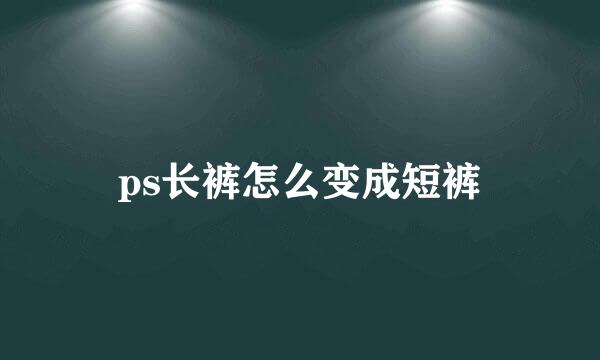 ps长裤怎么变成短裤
