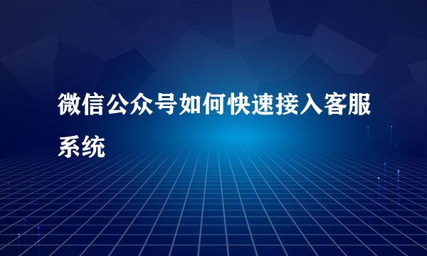 微信公众号如何快速接入客服系统
