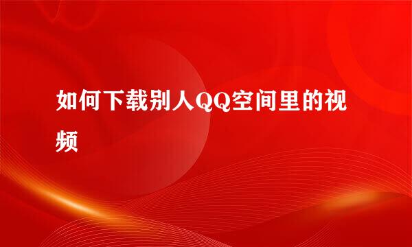 如何下载别人QQ空间里的视频