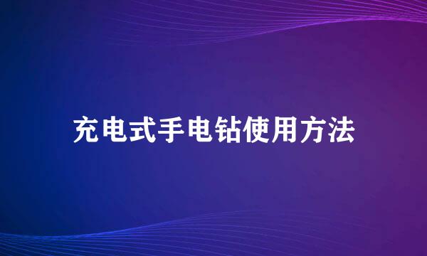 充电式手电钻使用方法