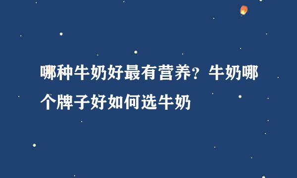 哪种牛奶好最有营养？牛奶哪个牌子好如何选牛奶