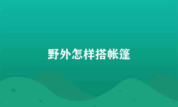 野外怎样搭帐篷