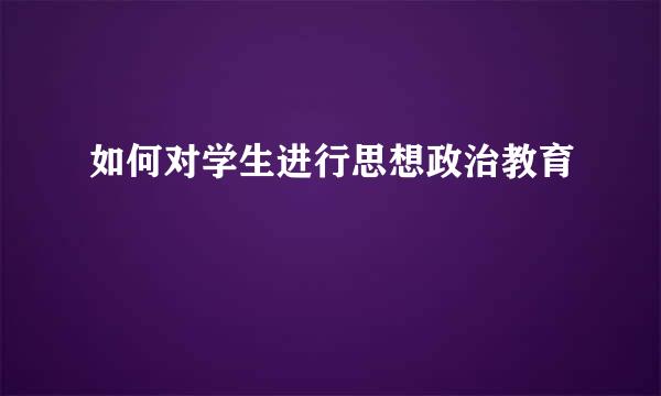 如何对学生进行思想政治教育