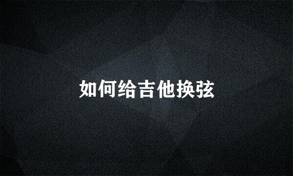 如何给吉他换弦