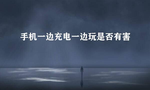 手机一边充电一边玩是否有害
