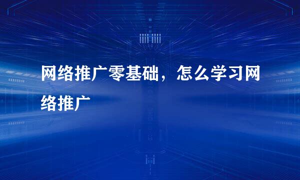网络推广零基础，怎么学习网络推广