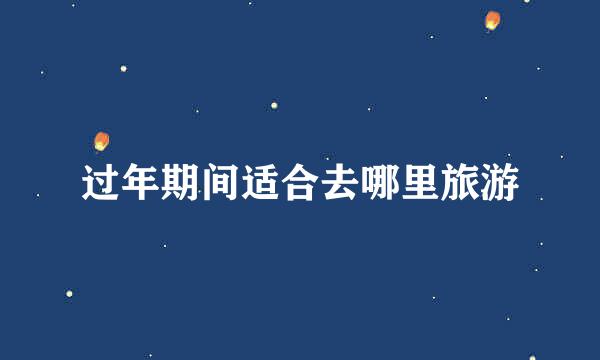 过年期间适合去哪里旅游