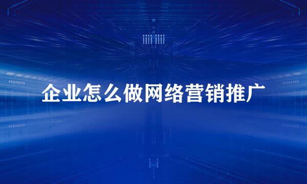 企业怎么做网络营销推广