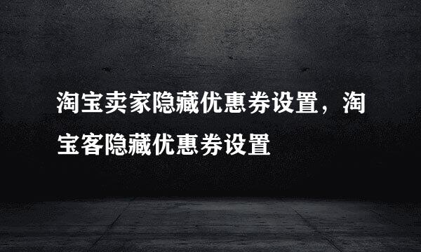 淘宝卖家隐藏优惠券设置，淘宝客隐藏优惠券设置