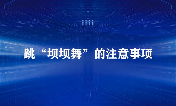 跳“坝坝舞”的注意事项