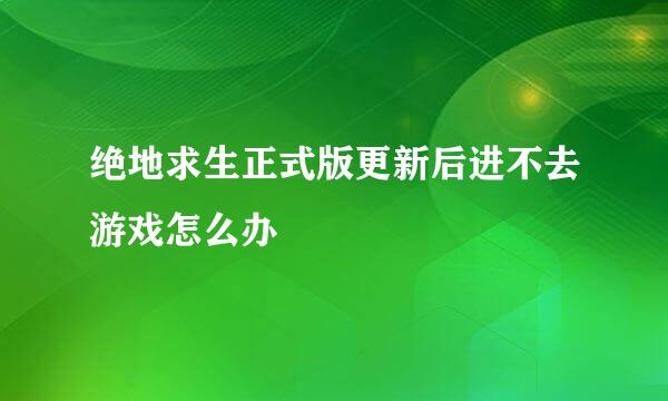 绝地求生正式版更新后进不去游戏怎么办