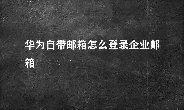 华为自带邮箱怎么登录企业邮箱