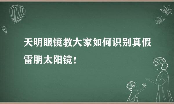 天明眼镜教大家如何识别真假雷朋太阳镜！