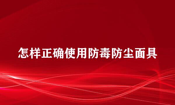 怎样正确使用防毒防尘面具