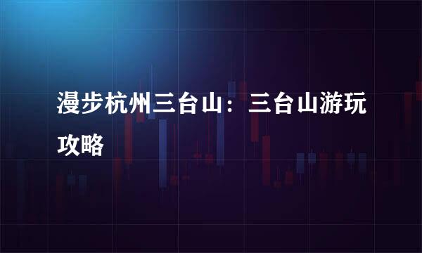 漫步杭州三台山：三台山游玩攻略