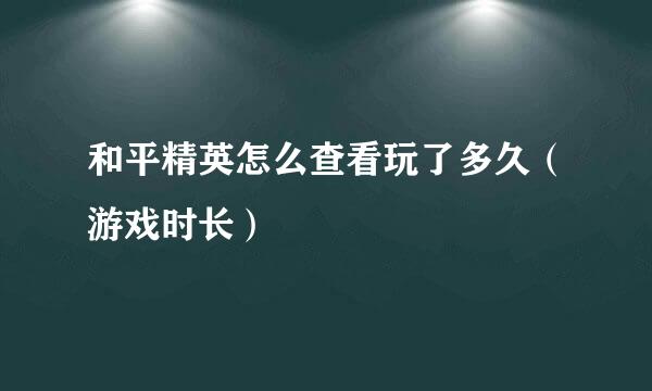 和平精英怎么查看玩了多久（游戏时长）