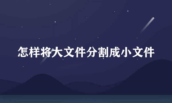 怎样将大文件分割成小文件