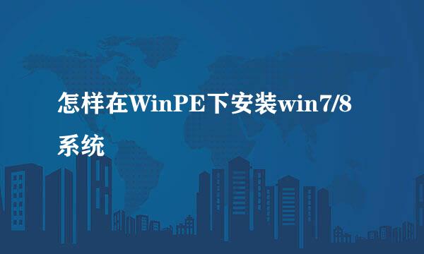 怎样在WinPE下安装win7/8系统