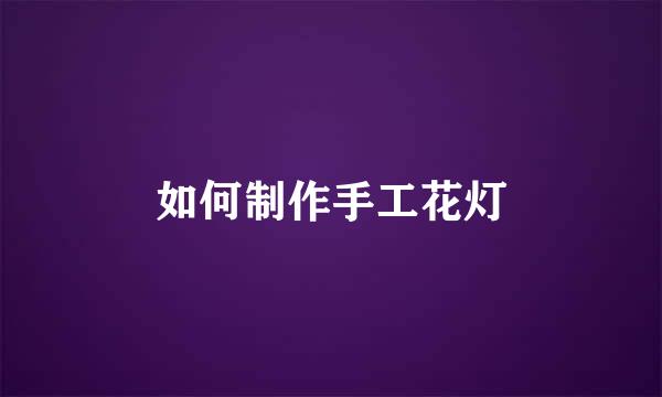 如何制作手工花灯