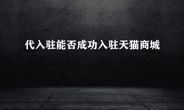 代入驻能否成功入驻天猫商城