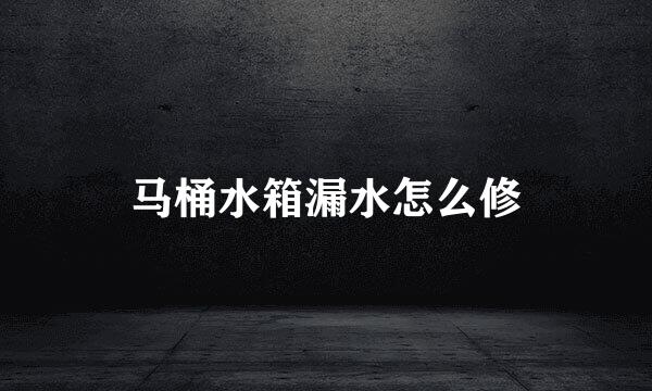 马桶水箱漏水怎么修