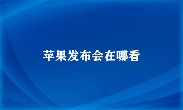 苹果发布会在哪看