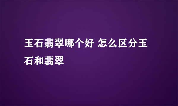 玉石翡翠哪个好 怎么区分玉石和翡翠