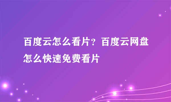 百度云怎么看片？百度云网盘怎么快速免费看片